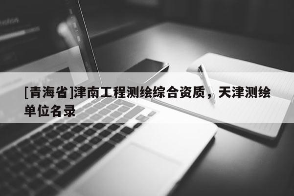 [青海省]津南工程测绘综合资质，天津测绘单位名录