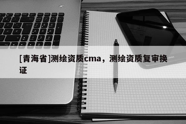 [青海省]测绘资质cma，测绘资质复审换证