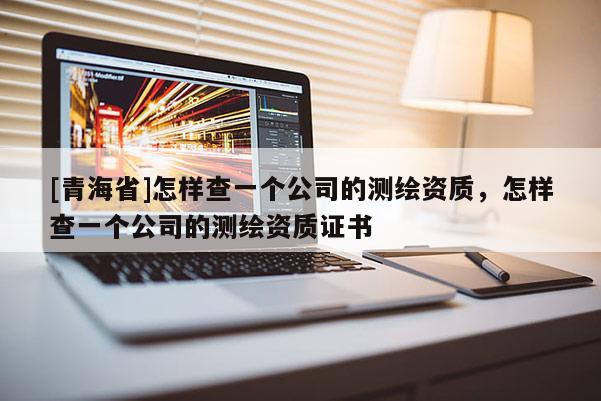 [青海省]怎样查一个公司的测绘资质，怎样查一个公司的测绘资质证书