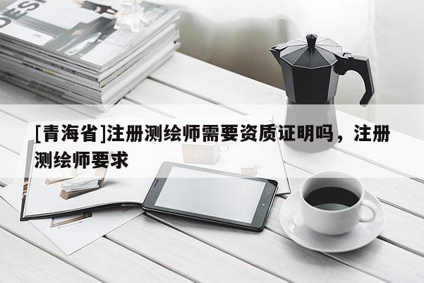 [青海省]注册测绘师需要资质证明吗，注册测绘师要求