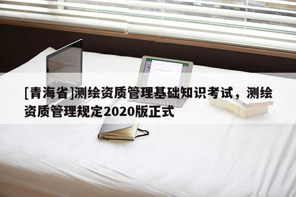 [青海省]测绘资质管理基础知识考试，测绘资质管理规定2020版正式