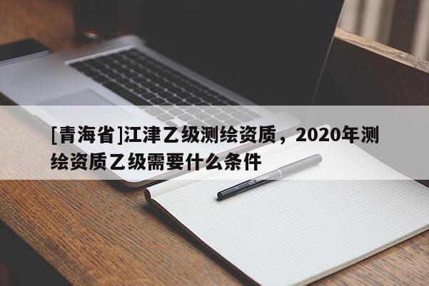 [青海省]江津乙级测绘资质，2020年测绘资质乙级需要什么条件