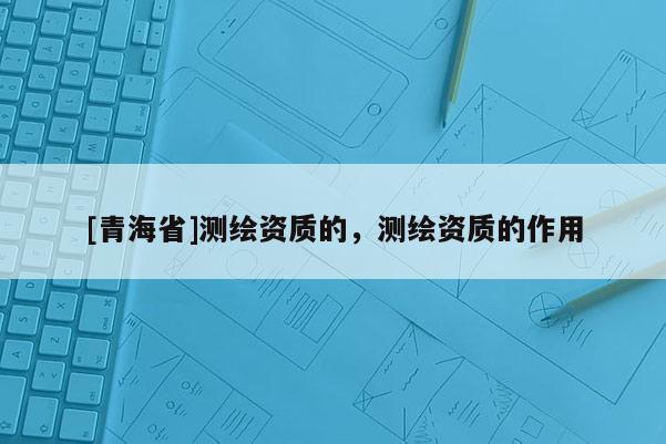 [青海省]测绘资质的，测绘资质的作用