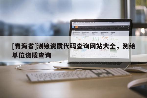[青海省]测绘资质代码查询网站大全，测绘单位资质查询