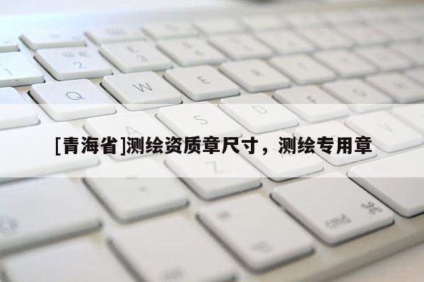 [青海省]测绘资质章尺寸，测绘专用章