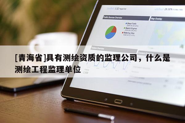 [青海省]具有测绘资质的监理公司，什么是测绘工程监理单位