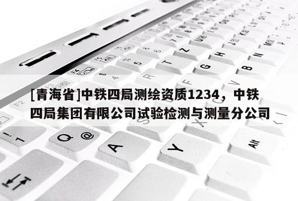 [青海省]中铁四局测绘资质1234，中铁四局集团有限公司试验检测与测量分公司