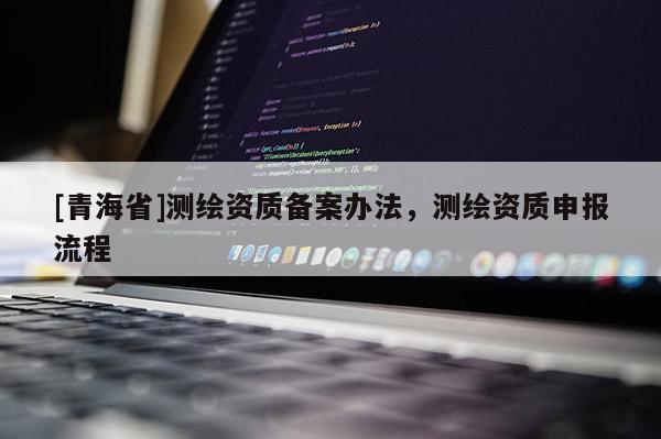 [青海省]测绘资质备案办法，测绘资质申报流程