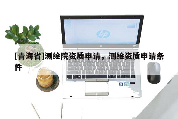 [青海省]测绘院资质申请，测绘资质申请条件