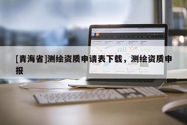 [青海省]测绘资质申请表下载，测绘资质申报