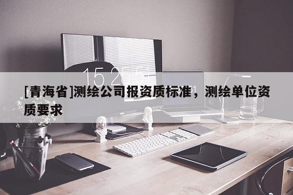 [青海省]测绘公司报资质标准，测绘单位资质要求