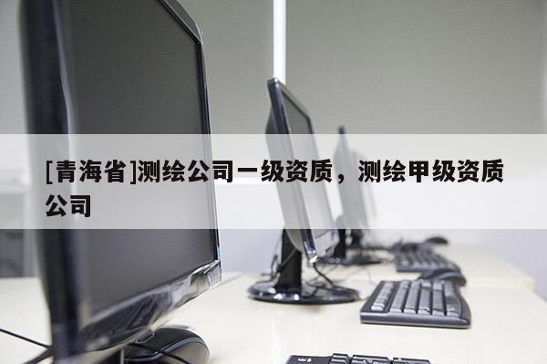 [青海省]测绘公司一级资质，测绘甲级资质公司