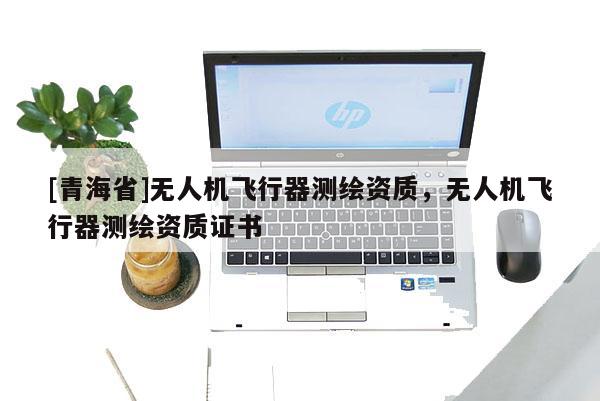 [青海省]无人机飞行器测绘资质，无人机飞行器测绘资质证书