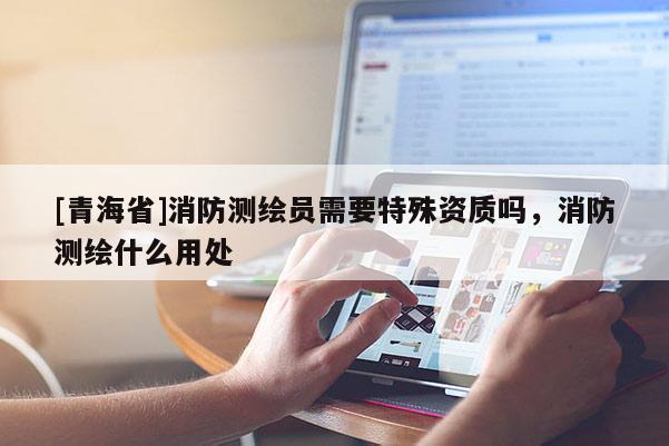 [青海省]消防测绘员需要特殊资质吗，消防测绘什么用处