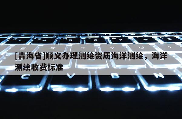 [青海省]顺义办理测绘资质海洋测绘，海洋测绘收费标准