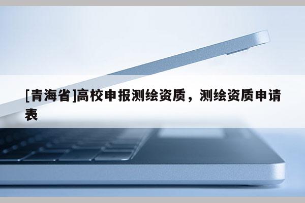 [青海省]高校申报测绘资质，测绘资质申请表