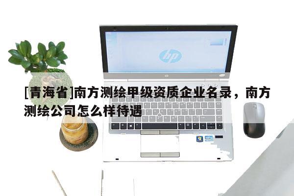 [青海省]南方测绘甲级资质企业名录，南方测绘公司怎么样待遇