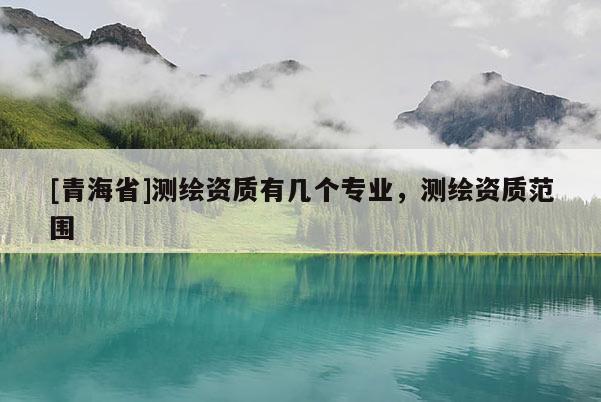 [青海省]测绘资质有几个专业，测绘资质范围