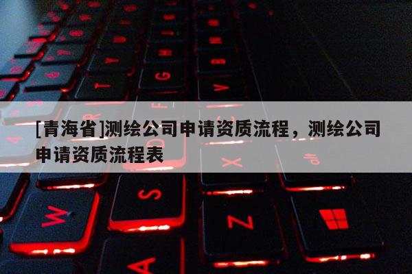 [青海省]测绘公司申请资质流程，测绘公司申请资质流程表