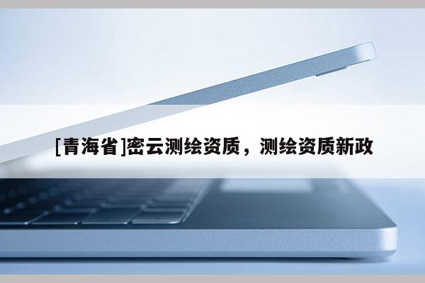 [青海省]密云测绘资质，测绘资质新政
