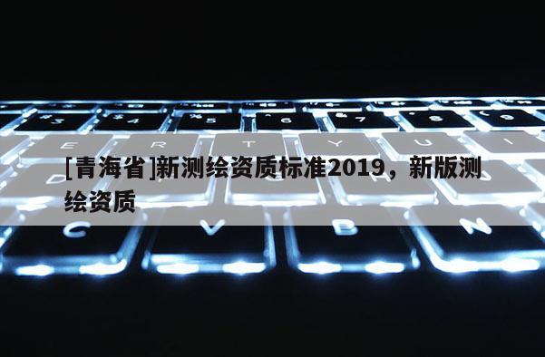 [青海省]新测绘资质标准2019，新版测绘资质