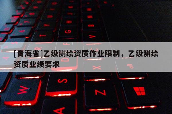 [青海省]乙级测绘资质作业限制，乙级测绘资质业绩要求