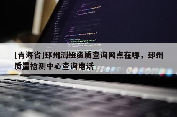 [青海省]邳州测绘资质查询网点在哪，邳州质量检测中心查询电话