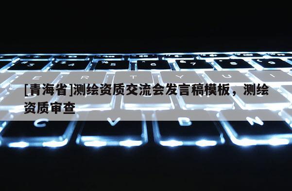 [青海省]测绘资质交流会发言稿模板，测绘资质审查