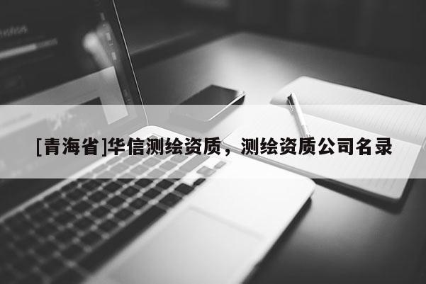 [青海省]华信测绘资质，测绘资质公司名录