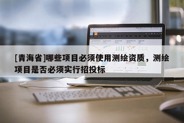 [青海省]哪些项目必须使用测绘资质，测绘项目是否必须实行招投标