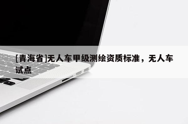 [青海省]无人车甲级测绘资质标准，无人车试点