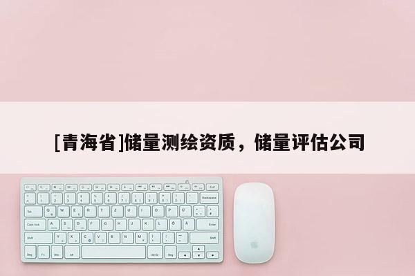 [青海省]储量测绘资质，储量评估公司