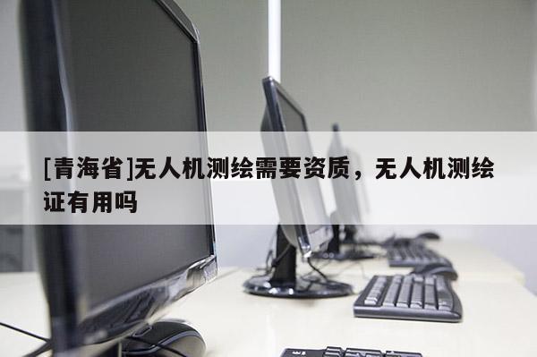 [青海省]无人机测绘需要资质，无人机测绘证有用吗