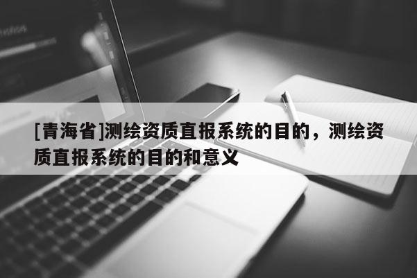 [青海省]测绘资质直报系统的目的，测绘资质直报系统的目的和意义