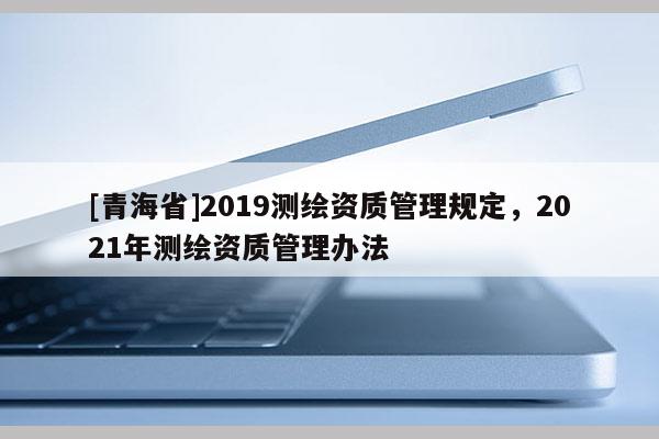 [青海省]2019测绘资质管理规定，2021年测绘资质管理办法
