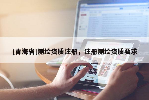 [青海省]测绘资质注册，注册测绘资质要求