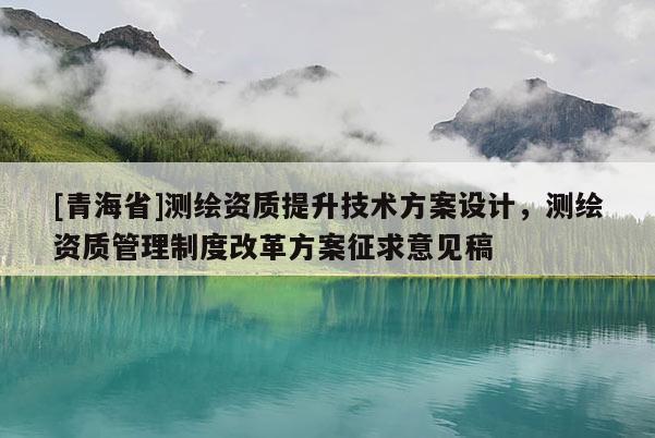 [青海省]测绘资质提升技术方案设计，测绘资质管理制度改革方案征求意见稿