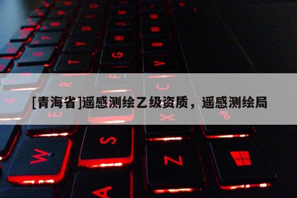 [青海省]遥感测绘乙级资质，遥感测绘局