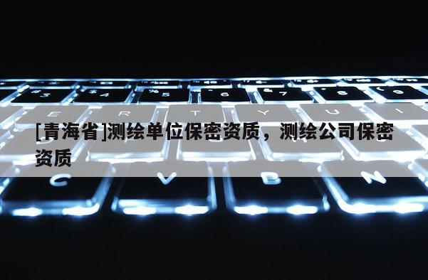 [青海省]测绘单位保密资质，测绘公司保密资质