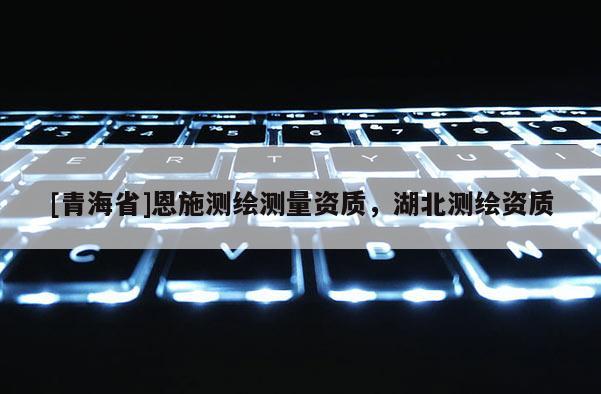 [青海省]恩施测绘测量资质，湖北测绘资质