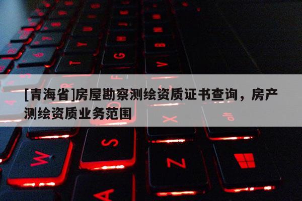 [青海省]房屋勘察测绘资质证书查询，房产测绘资质业务范围