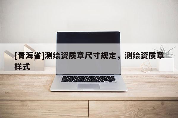 [青海省]测绘资质章尺寸规定，测绘资质章样式