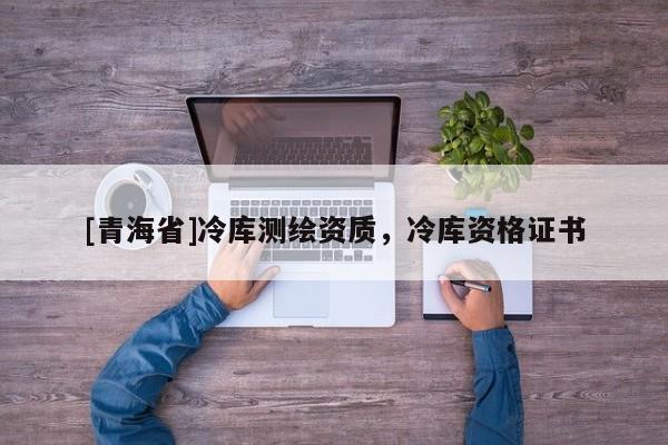 [青海省]冷库测绘资质，冷库资格证书