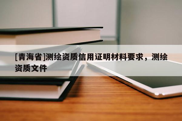 [青海省]测绘资质信用证明材料要求，测绘资质文件