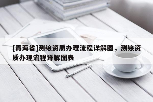 [青海省]测绘资质办理流程详解图，测绘资质办理流程详解图表