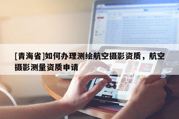 [青海省]如何办理测绘航空摄影资质，航空摄影测量资质申请
