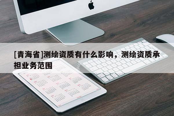 [青海省]测绘资质有什么影响，测绘资质承担业务范围