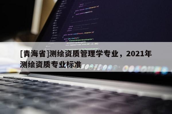 [青海省]测绘资质管理学专业，2021年测绘资质专业标准
