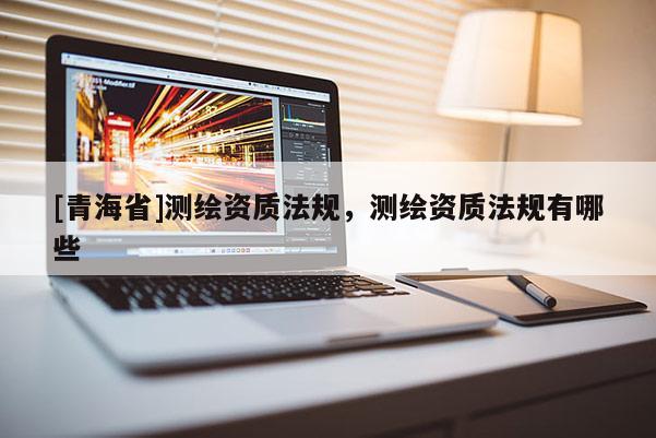 [青海省]测绘资质法规，测绘资质法规有哪些