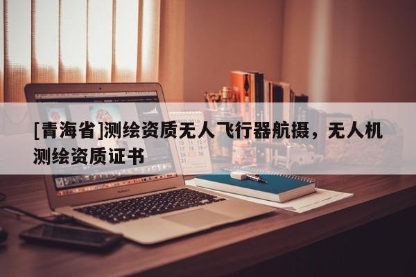 [青海省]测绘资质无人飞行器航摄，无人机测绘资质证书
